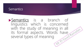 Semantics
Semantics is a branch of
linguistics which is concerned
with the study of meaning in all
its formal aspects. Words have
several types of meaning