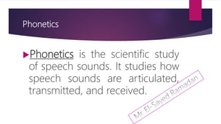 Phonetics
Phonetics is the scientific study
of speech sounds. It studies how
speech sounds are articulated,
transmitted, and received.
 