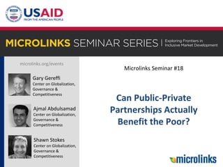 microlinks.org/events
Gary Gereffi
Center on Globalization,
Governance &
Competitiveness
Ajmal Abdulsamad
Center on Globalization,
Governance &
Competitiveness
Microlinks Seminar #18
Can Public-Private
Partnerships Actually
Benefit the Poor?
Shawn Stokes
Center on Globalization,
Governance &
Competitiveness
 
