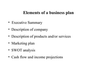 Elements of a business plan Executive Summary Description of company Description of products and/or services Marketing plan SWOT analysis Cash flow and income projections 