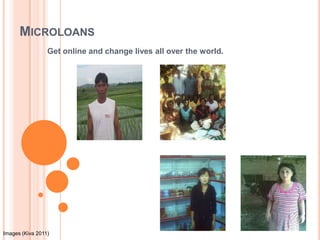 Microloans Get online and change lives all over the world. Images (Kiva 2011) 