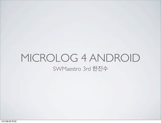MICROLOG 4 ANDROID
                    SWMaestro 3rd 한진수




12년 9월 6일 목요일
 