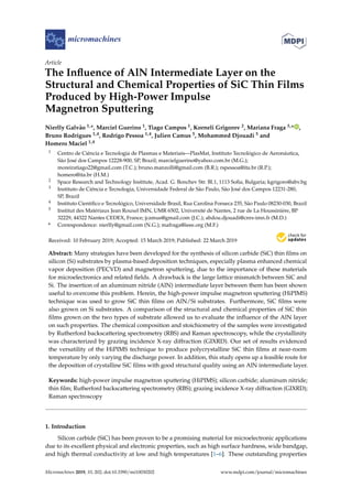 micromachines
Article
The Inﬂuence of AlN Intermediate Layer on the
Structural and Chemical Properties of SiC Thin Films
Produced by High-Power Impulse
Magnetron Sputtering
Nierlly Galvão 1,*, Marciel Guerino 1, Tiago Campos 1, Korneli Grigorov 2, Mariana Fraga 3,* ,
Bruno Rodrigues 1,4, Rodrigo Pessoa 1,4, Julien Camus 5, Mohammed Djouadi 5 and
Homero Maciel 1,4
1 Centro de Ciência e Tecnologia de Plasmas e Materiais—PlasMat, Instituto Tecnológico de Aeronáutica,
São José dos Campos 12228-900, SP, Brazil; marcielguerino@yahoo.com.br (M.G.);
moreiratiago22@gmail.com (T.C.); bruno.manzolli@gmail.com (B.R.); rspessoa@ita.br (R.P.);
homero@ita.br (H.M.)
2 Space Research and Technology Institute, Acad. G. Bonchev Str. Bl.1, 1113 Soﬁa, Bulgaria; kgrigoro@abv.bg
3 Instituto de Ciência e Tecnologia, Universidade Federal de São Paulo, São José dos Campos 12231-280,
SP, Brazil
4 Instituto Cientíﬁco e Tecnológico, Universidade Brasil, Rua Carolina Fonseca 235, São Paulo 08230-030, Brazil
5 Institut des Matériaux Jean Rouxel IMN, UMR 6502, Université de Nantes, 2 rue de La Houssinière, BP
32229, 44322 Nantes CEDEX, France; jcamus@gmail.com (J.C.); abdou.djouadi@cnrs-imn.fr (M.D.)
* Correspondence: nierlly@gmail.com (N.G.); mafraga@ieee.org (M.F.)
Received: 10 February 2019; Accepted: 15 March 2019; Published: 22 March 2019
Abstract: Many strategies have been developed for the synthesis of silicon carbide (SiC) thin ﬁlms on
silicon (Si) substrates by plasma-based deposition techniques, especially plasma enhanced chemical
vapor deposition (PECVD) and magnetron sputtering, due to the importance of these materials
for microelectronics and related ﬁelds. A drawback is the large lattice mismatch between SiC and
Si. The insertion of an aluminum nitride (AlN) intermediate layer between them has been shown
useful to overcome this problem. Herein, the high-power impulse magnetron sputtering (HiPIMS)
technique was used to grow SiC thin ﬁlms on AlN/Si substrates. Furthermore, SiC ﬁlms were
also grown on Si substrates. A comparison of the structural and chemical properties of SiC thin
ﬁlms grown on the two types of substrate allowed us to evaluate the inﬂuence of the AlN layer
on such properties. The chemical composition and stoichiometry of the samples were investigated
by Rutherford backscattering spectrometry (RBS) and Raman spectroscopy, while the crystallinity
was characterized by grazing incidence X-ray diffraction (GIXRD). Our set of results evidenced
the versatility of the HiPIMS technique to produce polycrystalline SiC thin ﬁlms at near-room
temperature by only varying the discharge power. In addition, this study opens up a feasible route for
the deposition of crystalline SiC ﬁlms with good structural quality using an AlN intermediate layer.
Keywords: high-power impulse magnetron sputtering (HiPIMS); silicon carbide; aluminum nitride;
thin ﬁlm; Rutherford backscattering spectrometry (RBS); grazing incidence X-ray diffraction (GIXRD);
Raman spectroscopy
1. Introduction
Silicon carbide (SiC) has been proven to be a promising material for microelectronic applications
due to its excellent physical and electronic properties, such as high surface hardness, wide bandgap,
and high thermal conductivity at low and high temperatures [1–6]. These outstanding properties
Micromachines 2019, 10, 202; doi:10.3390/mi10030202 www.mdpi.com/journal/micromachines
 