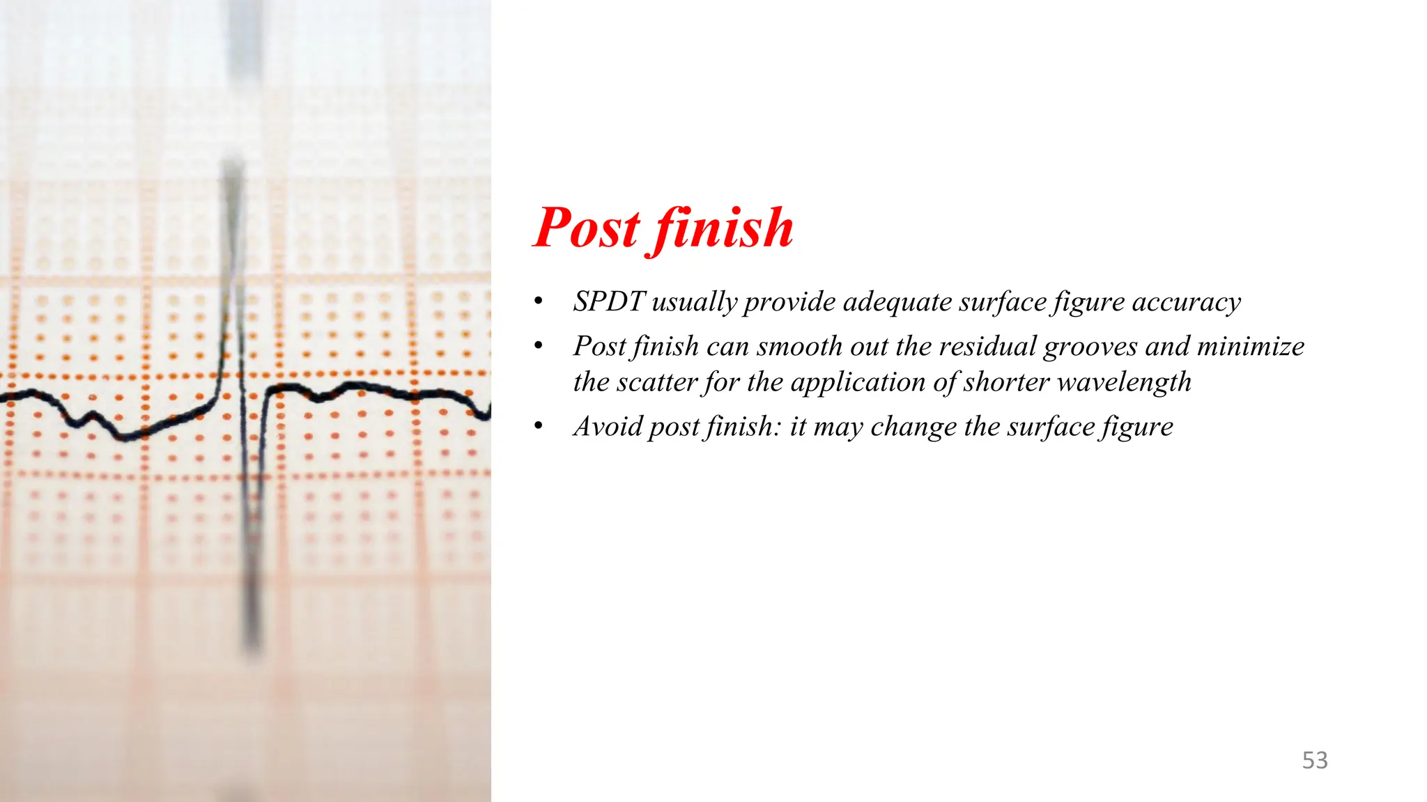 Post finish
• SPDT usually provide adequate surface figure accuracy
• Post finish can smooth out the residual grooves and minimize
the scatter for the application of shorter wavelength
• Avoid post finish: it may change the surface figure
53
 
