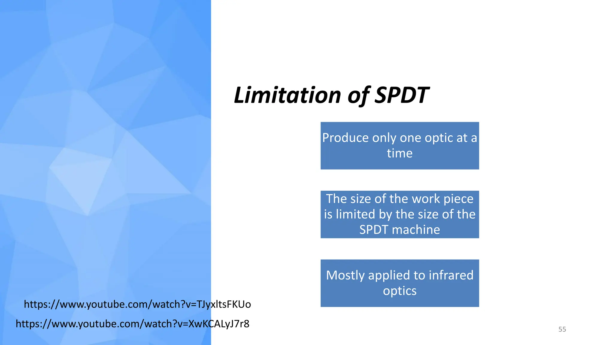 Limitation of SPDT
55
https://www.youtube.com/watch?v=XwKCALyJ7r8
https://www.youtube.com/watch?v=TJyxltsFKUo
Produce only one optic at a
time
The size of the work piece
is limited by the size of the
SPDT machine
Mostly applied to infrared
optics
 