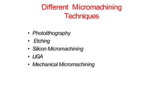 Different Micromachining
Techniques
• Photolithography
• Etching
• Silicon Micromachining
• LIGA
• Mechanical Micromachining
 