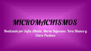 MICROMACHISMOS
Realizado por Sofía Albalá, Marta Bejarano, Vera Blanco y
Clara Pacheco
 