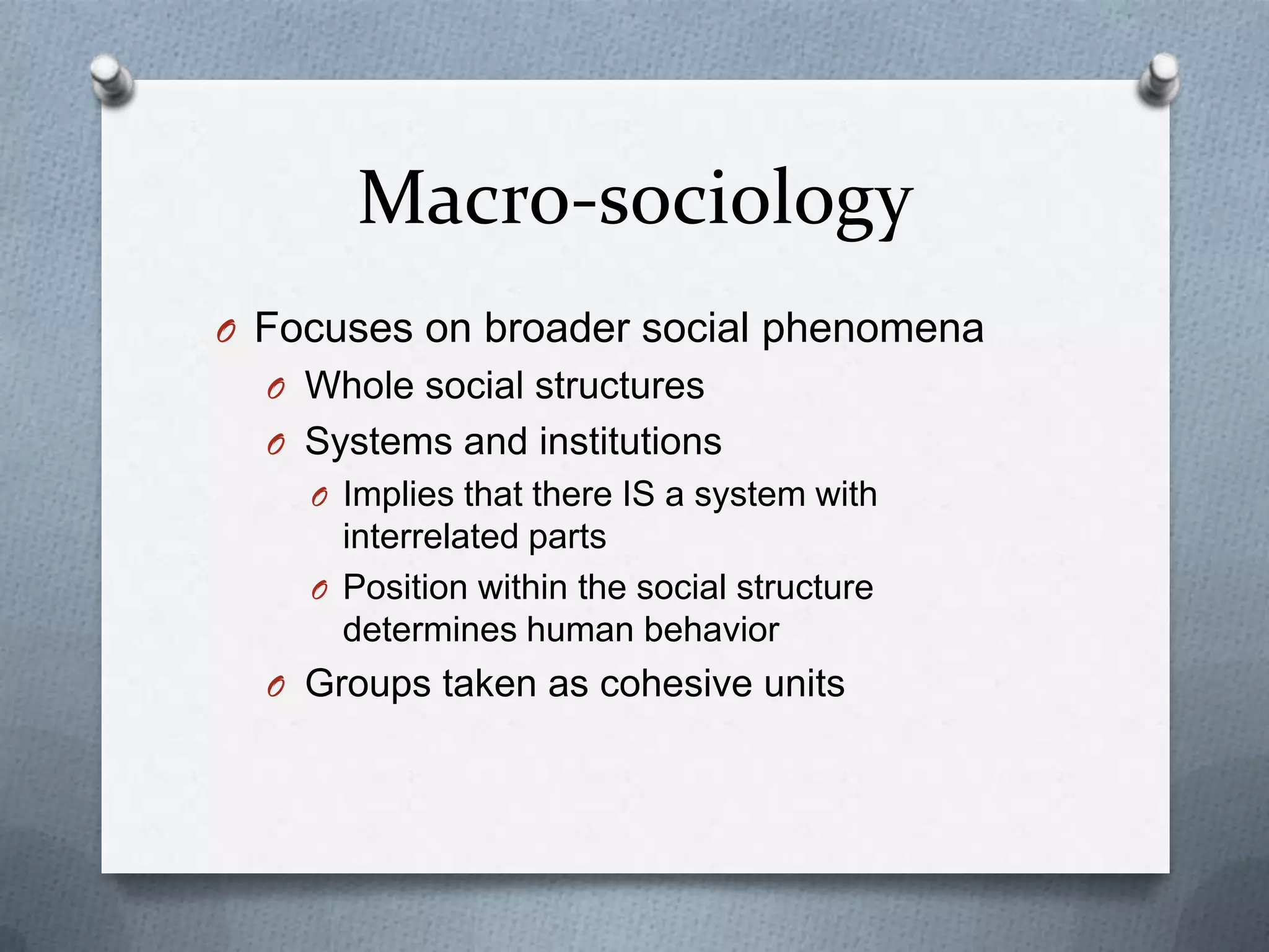 Macro-sociologyFocuses on broader social phenomenaWhole social structuresSystems and institutionsImplies that there IS a system with interrelated partsPosition within the social structure determines human behaviorGroups taken as cohesive units