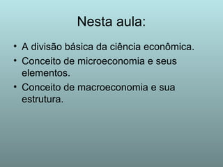 Nesta aula:
• A divisão básica da ciência econômica.
• Conceito de microeconomia e seus
elementos.
• Conceito de macroeconomia e sua
estrutura.

 