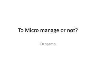 To Micro manage or not? Dr.sarma 