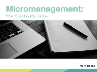 Micromanagement:
T h e C r e a t i v i t y K i l l e r
Mark Hozza
 