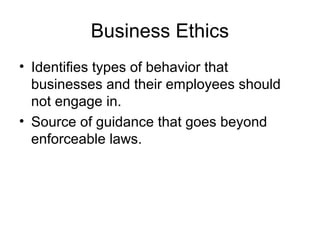 Business Ethics
• Identifies types of behavior that
businesses and their employees should
not engage in.
• Source of guidance that goes beyond
enforceable laws.

 