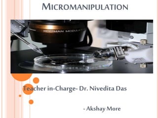 MICROMANIPULATION
Teacher in-Charge- Dr. Nivedita Das
- Akshay More
 