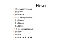 History
●4-bit microprocessor
• Intel 4004
• Intel 4040
➢8-bit microprocessor
• Intel 8008
• Intel 8080
• Intel 8085
➢16-bit microprocessor
• Intel 8086
• Intel 8088
• Intel 80186 &80188
 
