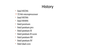 History
• Intel 80286
➢32-bit microprocessor
• Intel 80386
• Intel 80486
• Intel pentium
• Intel pentium pro
• Intel pentium II
• Intel pentium II xeon
• Intel pentium III
• Intel pentium IV
• Intel dual core
 