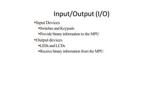 Input/Output (I/O)
●Input Devices
●Switches and Keypads
●Provide binary information to the MPU
●Output devices
●LEDs and LCDs
●Receive binary information from the MPU
 