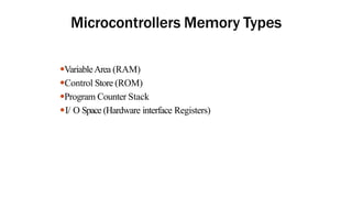 Microcontrollers Memory Types
●VariableArea (RAM)
●Control Store (ROM)
●Program Counter Stack
●I/ O Space (Hardware interface Registers)
 