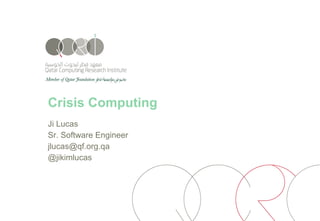 Crisis Computing
Ji Lucas
Sr. Software Engineer
jlucas@qf.org.qa
@jikimlucas
 