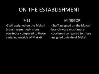 ON THE ESTABLISHMENT
            7-11                         MINISTOP
•Staff assigned on the Makati   •Staff assigned on the Makati
branch were much more           branch were much more
courteous compared to those     courteous compared to those
assigned outside of Makati      assigned outside of Makati
 