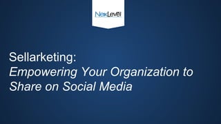 Sellarketing: 
Empowering Your Organization to 
Share on Social Media 
 