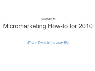 Welcome to   Micromarketing How-to for 2010 Where Small is the new Big 