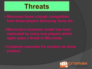 Micromax faces a tough competition
from these players Samsung, Sony etc.
Micromax’s business model has been
replicated by many new players which
again pose a threat to Micromax.
Customer assumes it’s product as china
product.

 