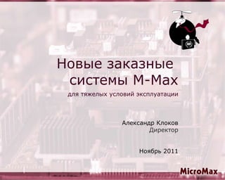 Новые заказные  системы M-Max   для тяжелых условий эксплуатации Александр Клоков Директор Ноябрь 2011 