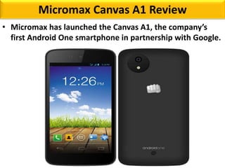 Micromax Canvas A1 Review 
• Micromax has launched the Canvas A1, the company’s 
first Android One smartphone in partnership with Google. 
 