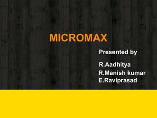MICROMAX
Presented by
R.Aadhitya
R.Manish kumar
E.Raviprasad
 