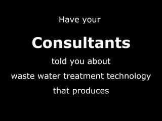 Have your  Consultants told you about waste water treatment technology that produces 