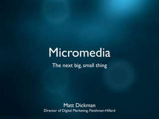 Micromedia
     The next big, small thing




             Matt Dickman
Director of Digital Marketing, Fleishman-Hillard