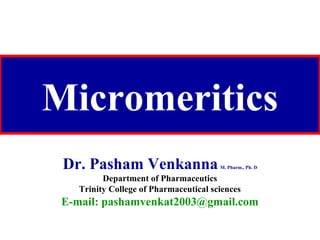 Micromeritics
Dr. Pasham VenkannaM. Pharm., Ph. D
Department of Pharmaceutics
Trinity College of Pharmaceutical sciences
E-mail: pashamvenkat2003@gmail.com
 