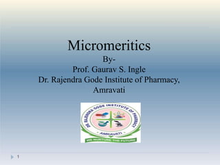 1
Micromeritics
By-
Prof. Gaurav S. Ingle
Dr. Rajendra Gode Institute of Pharmacy,
Amravati
 