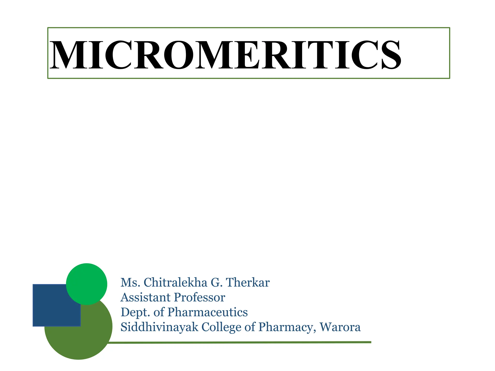 MICROMERITICS
Ms. Chitralekha G. Therkar
Assistant Professor
Dept. of Pharmaceutics
Siddhivinayak College of Pharmacy, Warora
 