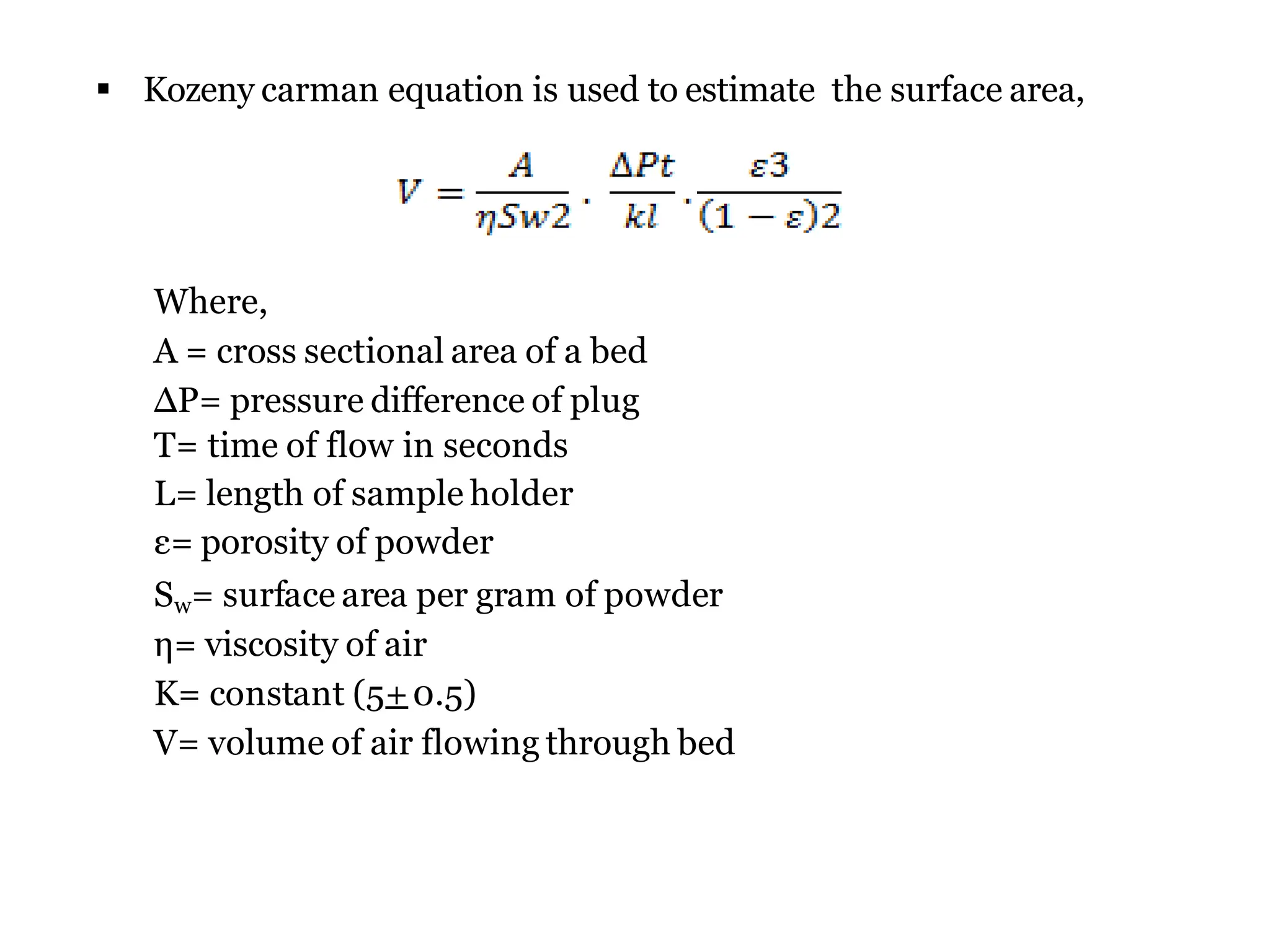 Where,
A = cross sectional area of a bed
∆P= pressure difference of plug
T= time of flow in seconds
L= length of sample holder
ε= porosity of powder
Sw= surface area per gram of powder
η= viscosity of air
K= constant (5+0.5)
V= volume of air flowing through bed
 Kozeny carman equation is used to estimate the surface area,
 