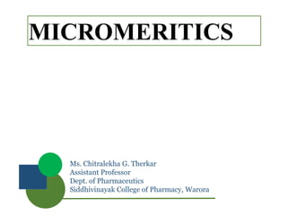 MICROMERITICS
Ms. Chitralekha G. Therkar
Assistant Professor
Dept. of Pharmaceutics
Siddhivinayak College of Pharmacy, Warora
 
