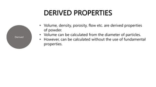 DERIVED PROPERTIES
Derived
• Volume, density, porosity, flow etc. are derived properties
of powder.
• Volume can be calculated from the diameter of particles.
• However, can be calculated without the use of fundamental
properties.
 
