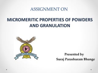 ASSIGNMENT ON
MICROMERITIC PROPERTIES OF POWDERS
AND GRANULATION
Presented by
Suraj Parashuram Bhange
 