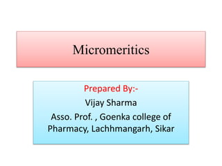 Micromeritics
Prepared By:-
Vijay Sharma
Asso. Prof. , Goenka college of
Pharmacy, Lachhmangarh, Sikar
 