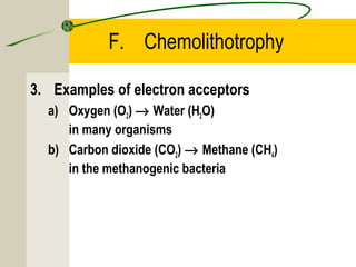 F. Chemolithotrophy
3. Examples of electron acceptors
a) Oxygen (O2) → Water (H2O)
in many organisms
b) Carbon dioxide (CO2) → Methane (CH4)
in the methanogenic bacteria
 