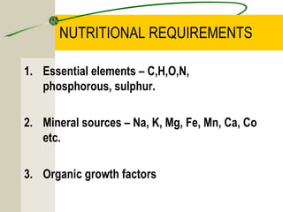 NUTRITIONAL REQUIREMENTS
1. Essential elements – C,H,O,N,
phosphorous, sulphur.
2. Mineral sources – Na, K, Mg, Fe, Mn, Ca, Co
etc.
3. Organic growth factors
 