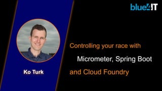 Ko Turk
Controlling your race with
Micrometer, Spring Boot
and Cloud Foundry
 