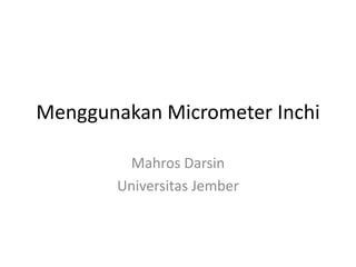 Menggunakan Micrometer Inchi
Mahros Darsin
Universitas Jember
 