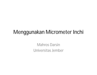 Menggunakan Micrometer Inchi
Mahros Darsin
Universitas Jember

 
