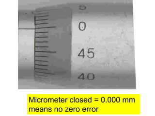Micrometer closed = 0.000 mm
means no zero error
 
