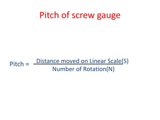 Pitch of screw gauge
Pitch = Distance moved on Linear Scale(S)
Number of Rotation(N)
 