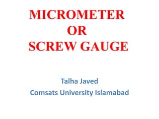 MICROMETER
OR
SCREW GAUGE
Talha Javed
Comsats University Islamabad
 