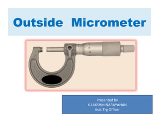 Outside Micrometer
Presented by
K.LAKSHMINARAYANAN
Asst.Trg Officer
 