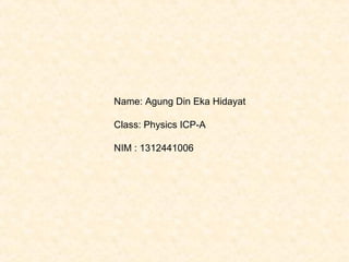 Name: Agung Din Eka Hidayat
Class: Physics ICP-A
NIM : 1312441006

 