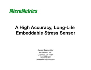 MicroMetrics 
A High Accuracy, Long-Life 
Embeddable Stress Sensor 
James Kaschmitter 
MicroMetrics, Inc. 
Livermore, CA 94551 
(925) 570-7251 
james.kasch@gmail.com 
 